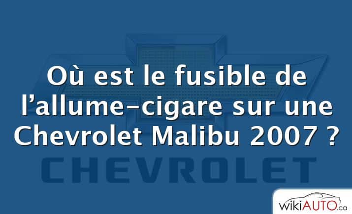 Où est le fusible de l’allume-cigare sur une Chevrolet Malibu 2007 ?